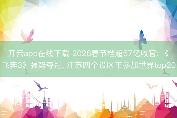 开云app在线下载 2026春节档超57亿收官: 《飞奔3》强势夺冠， 江苏四个设区市参加世界top20