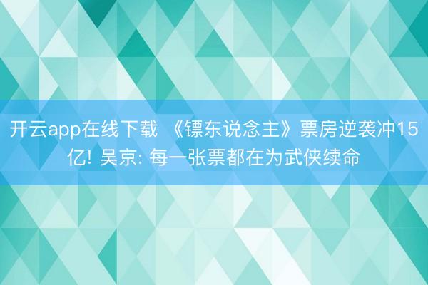 开云app在线下载 《镖东说念主》票房逆袭冲15亿! 吴京: 每一张票都在为武侠续命