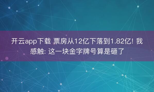 开云app下载 票房从12亿下落到1.82亿! 我感触: 这一块金字牌号算是砸了