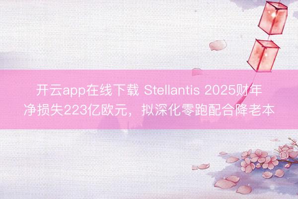 开云app在线下载 Stellantis 2025财年净损失223亿欧元,拟深化零跑配合降老本