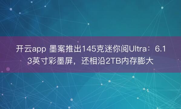 开云app 墨案推出145克迷你阅Ultra:6.13英寸彩墨屏,还相沿2TB内存膨大