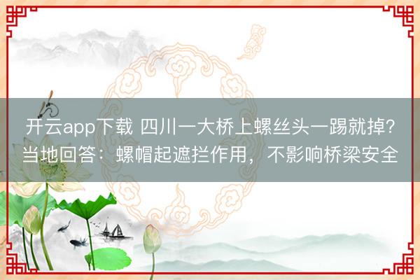 开云app下载 四川一大桥上螺丝头一踢就掉？当地回答：螺帽起遮拦作用，不影响桥梁安全