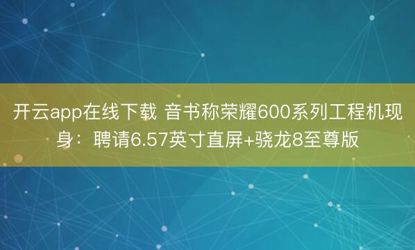 开云app在线下载 音书称荣耀600系列工程机现身：聘请6.57英寸直屏+骁龙8至尊版