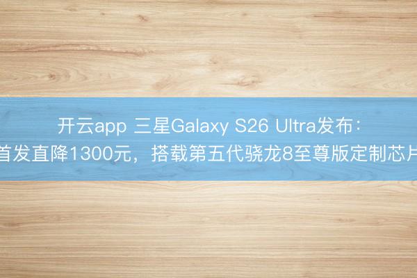 开云app 三星Galaxy S26 Ultra发布：首发直降1300元，搭载第五代骁龙8至尊版定制芯片