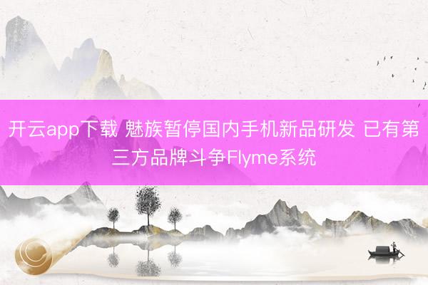 开云app下载 魅族暂停国内手机新品研发 已有第三方品牌斗争Flyme系统