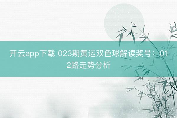 开云app下载 023期黄运双色球解读奖号:012路走势分析
