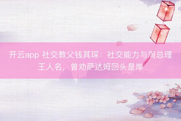 开云app 社交教父钱其琛:社交能力与周总理王人名,曾劝萨达姆回头是岸