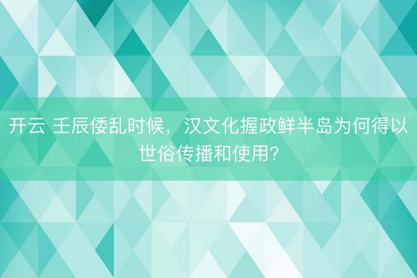 开云 壬辰倭乱时候，汉文化握政鲜半岛为何得以世俗传播和使用？