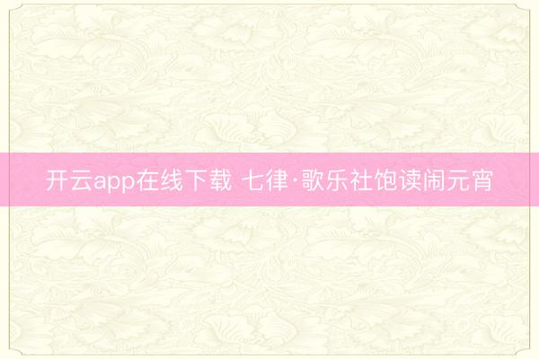 开云app在线下载 七律·歌乐社饱读闹元宵