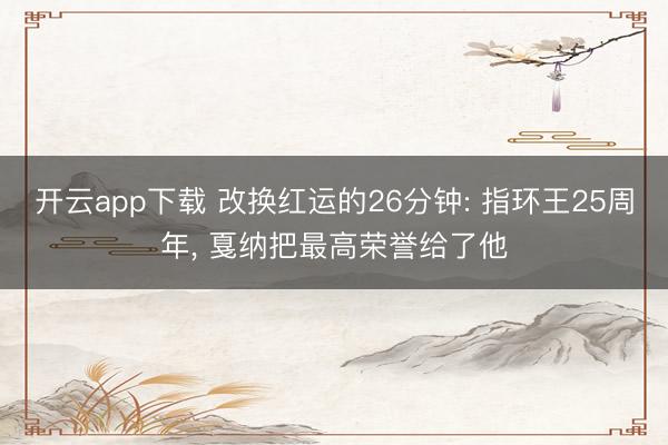 开云app下载 改换红运的26分钟: 指环王25周年， 戛纳把最高荣誉给了他