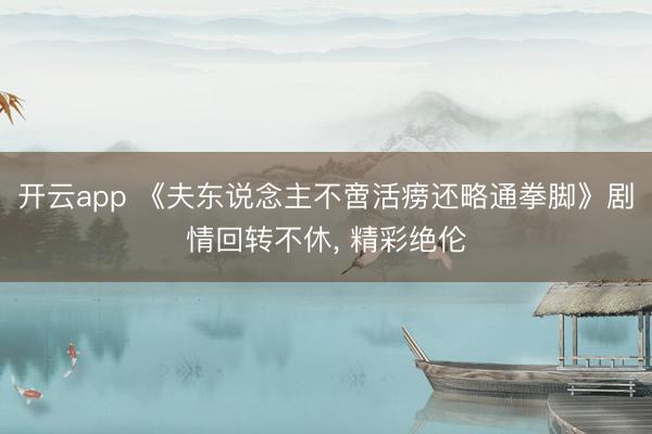 开云app 《夫东说念主不啻活痨还略通拳脚》剧情回转不休， 精彩绝伦