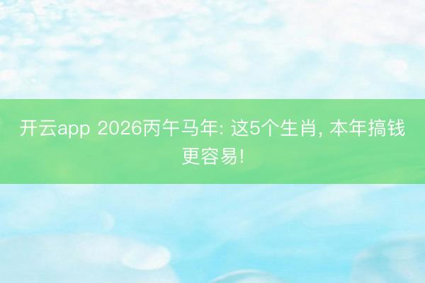 开云app 2026丙午马年: 这5个生肖， 本年搞钱更容易!