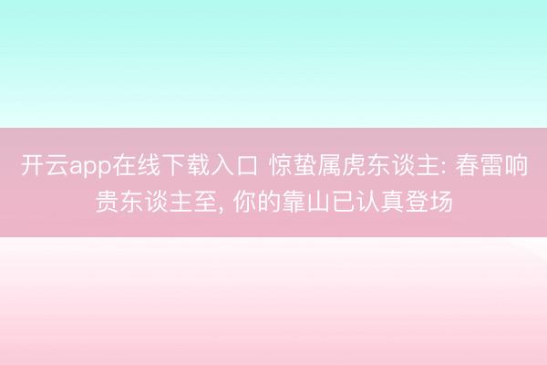 开云app在线下载入口 惊蛰属虎东谈主: 春雷响贵东谈主至， 你的靠山已认真登场