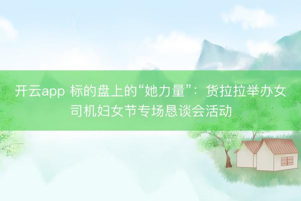 开云app 标的盘上的“她力量”:货拉拉举办女司机妇女节专场恳谈会活动
