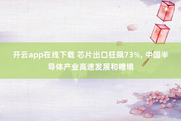 开云app在线下载 芯片出口狂飙73%， 中国半导体产业高速发展和糟塌
