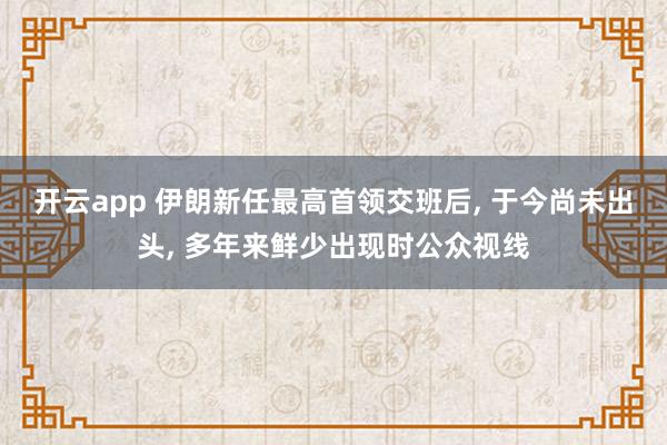 开云app 伊朗新任最高首领交班后， 于今尚未出头， 多年来鲜少出现时公众视线