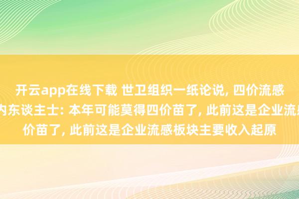 开云app在线下载 世卫组织一纸论说， 四价流感疫苗要“变天”? 业内东谈主士: 本年可能莫得四价苗了， 此前这是企业流感板块主要收入起原