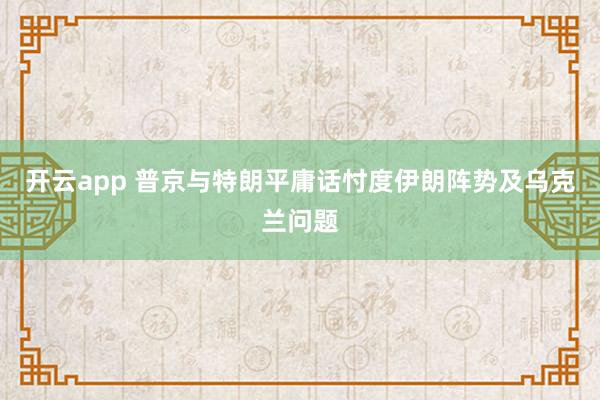 开云app 普京与特朗平庸话忖度伊朗阵势及乌克兰问题