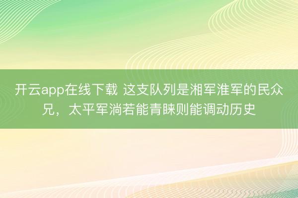 开云app在线下载 这支队列是湘军淮军的民众兄,太平军淌若能青睐则能调动历史