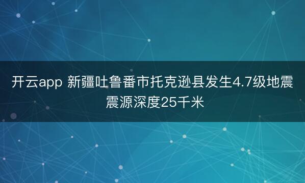 开云app 新疆吐鲁番市托克逊县发生4.7级地震 震源深度25千米