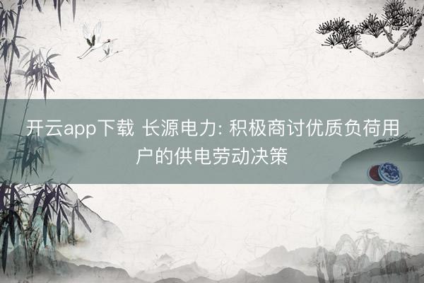 开云app下载 长源电力: 积极商讨优质负荷用户的供电劳动决策