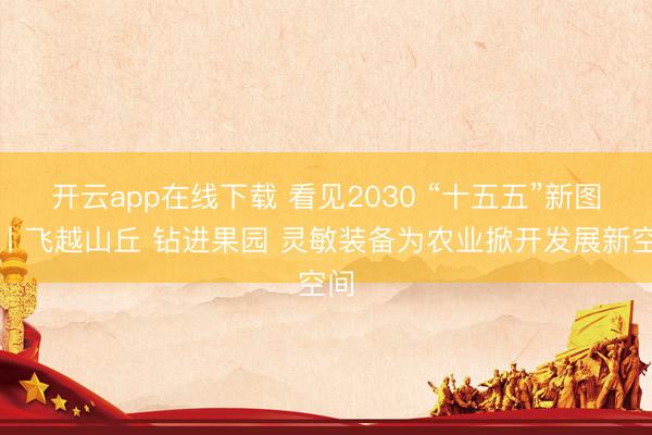 开云app在线下载 看见2030 “十五五”新图景丨飞越山丘 钻进果园 灵敏装备为农业掀开发展新空间