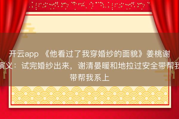 开云app 《他看过了我穿婚纱的面貌》姜桃谢清晏演义：试完婚纱出来，谢清晏暖和地拉过安全带帮我系上