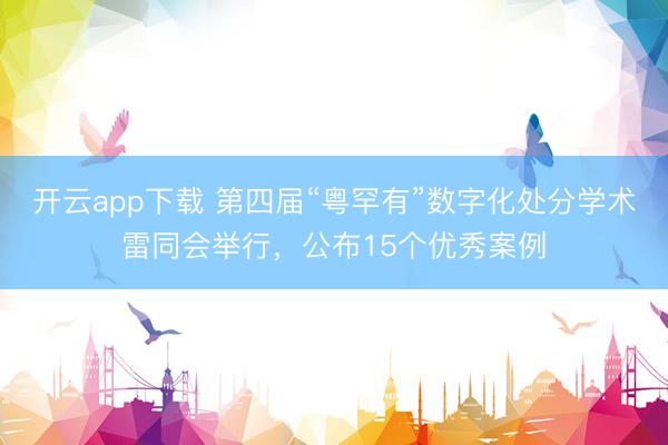 开云app下载 第四届“粤罕有”数字化处分学术雷同会举行,公布15个优秀案例