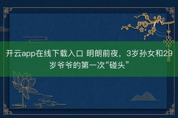 开云app在线下载入口 明朗前夜，3岁孙女和29岁爷爷的第一次“碰头”