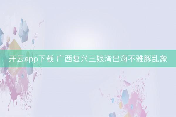 开云app下载 广西复兴三娘湾出海不雅豚乱象