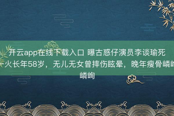 开云app在线下载入口 曝古惑仔演员李谈瑜死一火长年58岁,无儿无女曾摔伤眩晕,晚年瘦骨嶙峋