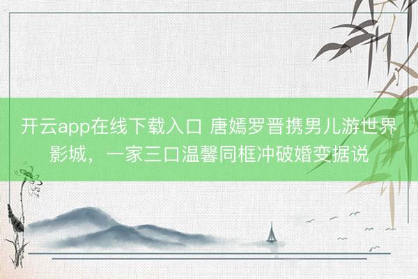 开云app在线下载入口 唐嫣罗晋携男儿游世界影城，一家三口温馨同框冲破婚变据说