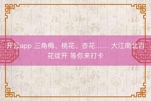 开云app 三角梅、桃花、杏花…… 大江南北百花绽开 等你来打卡