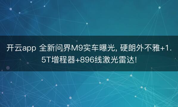 开云app 全新问界M9实车曝光， 硬朗外不雅+1.5T增程器+896线激光雷达!