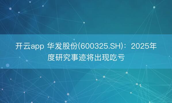 开云app 华发股份(600325.SH)：2025年度研究事迹将出现吃亏