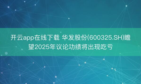 开云app在线下载 华发股份(600325.SH)瞻望2025年议论功绩将出现吃亏