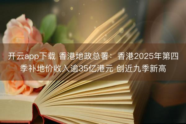 开云app下载 香港地政总署:香港2025年第四季补地价收入逾35亿港元 创近九季新高