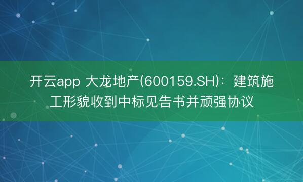 开云app 大龙地产(600159.SH)：建筑施工形貌收到中标见告书并顽强协议