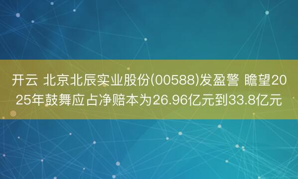 开云 北京北辰实业股份(00588)发盈警 瞻望2025年鼓舞应占净赔本为26.96亿元到33.8亿元