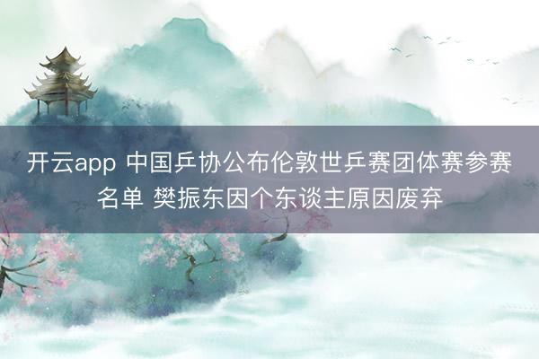开云app 中国乒协公布伦敦世乒赛团体赛参赛名单 樊振东因个东谈主原因废弃