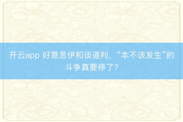 开云app 好意思伊和谈道判,“本不该发生”的斗争真要停了?