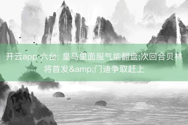 开云app 六台: 皇马里面服气能翻盘;次回合贝林将首发&门迪争取赶上