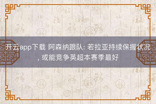 开云app下载 阿森纳跟队: 若拉亚持续保握状况, 或能竞争英超本赛季最好