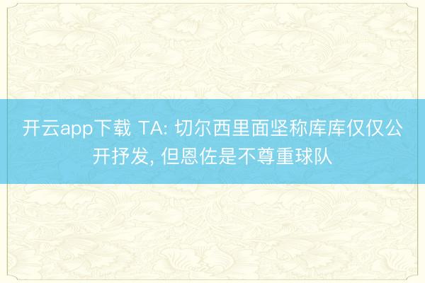 开云app下载 TA: 切尔西里面坚称库库仅仅公开抒发， 但恩佐是不尊重球队