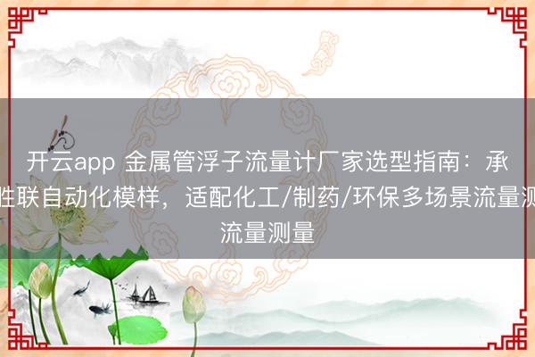 开云app 金属管浮子流量计厂家选型指南：承德胜联自动化模样，适配化工/制药/环保多场景流量测量