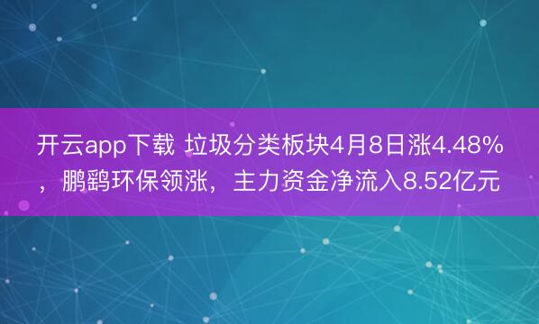 开云app下载 垃圾分类板块4月8日涨4.48%，鹏鹞环保领涨，主力资金净流入8.52亿元