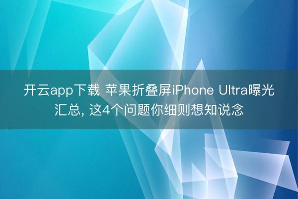 开云app下载 苹果折叠屏iPhone Ultra曝光汇总， 这4个问题你细则想知说念