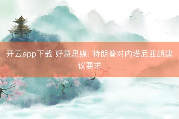 开云app下载 好意思媒: 特朗普对内塔尼亚胡建议要求