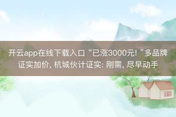 开云app在线下载入口 “已涨3000元! ”多品牌证实加价, 杭城伙计证实: 刚需, 尽早动手