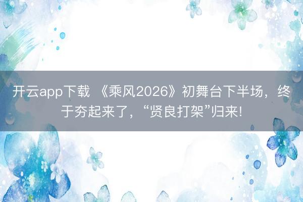 开云app下载 《乘风2026》初舞台下半场,终于夯起来了,“贤良打架”归来!